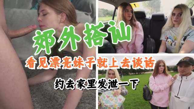 郊外搭讪,看见漂亮妹子就上去谈话,约去家里发泄一下