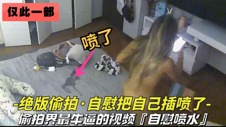 全球仅此—部美女偷偷在家自慰把自己搞喷水了
