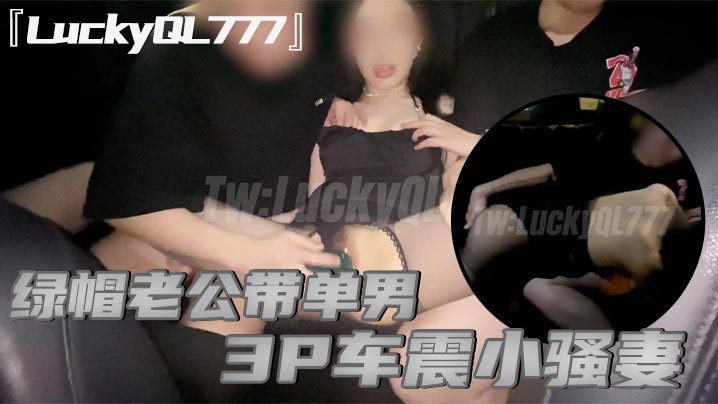『LuckyQL777』绿帽老公带单男3P车震小骚妻,别人眼中的高冷女神实际是一心求操的母狗