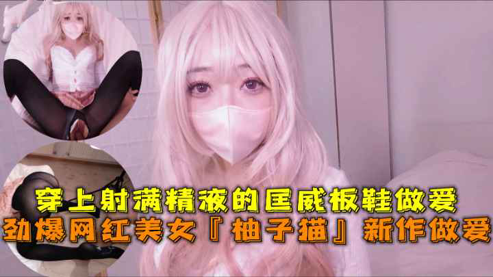 劲爆网红美女『柚子猫』四月OF原版新作穿上射满精液的匡威板鞋高潮做爱